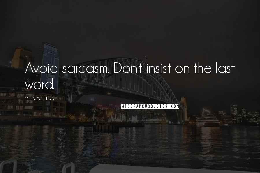 Ford Frick quotes: Avoid sarcasm. Don't insist on the last word.