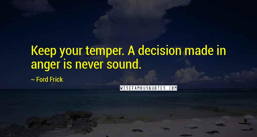 Ford Frick quotes: Keep your temper. A decision made in anger is never sound.