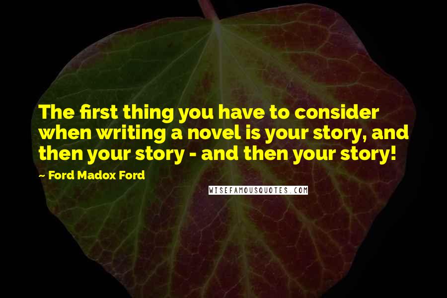 Ford Madox Ford quotes: The first thing you have to consider when writing a novel is your story, and then your story - and then your story! Ford Madox Ford quotes: The first thing you have to consider when writing a novel is your story, and then your story - and then your story!