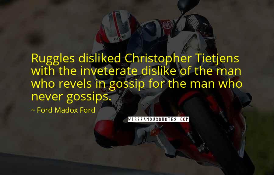 Ford Madox Ford quotes: Ruggles disliked Christopher Tietjens with the inveterate dislike of the man who revels in gossip for the man who never gossips. Ford Madox Ford quotes: Ruggles disliked Christopher Tietjens with the inveterate dislike of the man who revels in gossip for the man who never gossips.