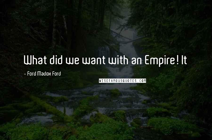 Ford Madox Ford quotes: What did we want with an Empire! It