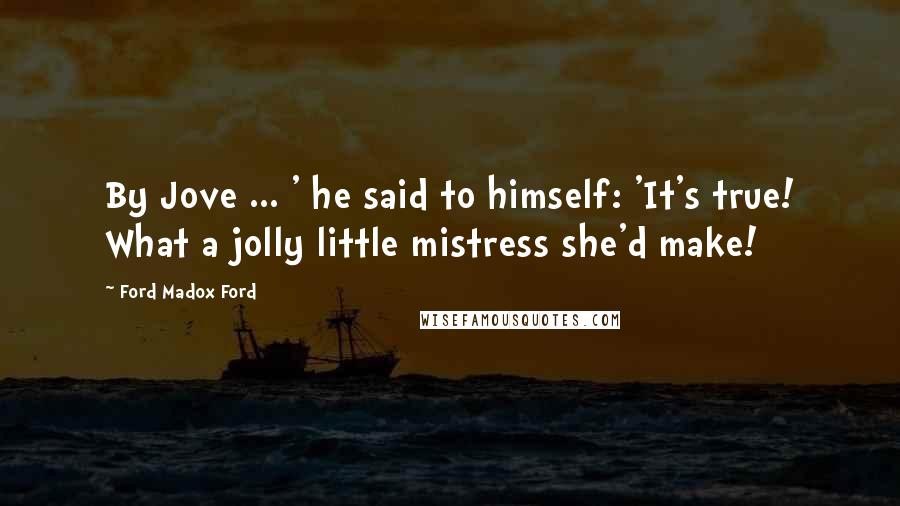 Ford Madox Ford quotes: By Jove ... ' he said to himself: 'It's true! What a jolly little mistress she'd make!
