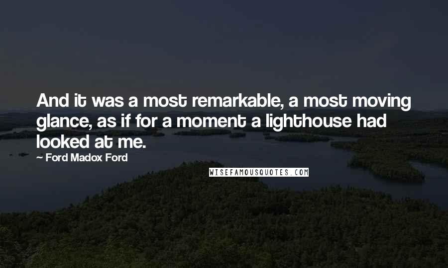 Ford Madox Ford quotes: And it was a most remarkable, a most moving glance, as if for a moment a lighthouse had looked at me.