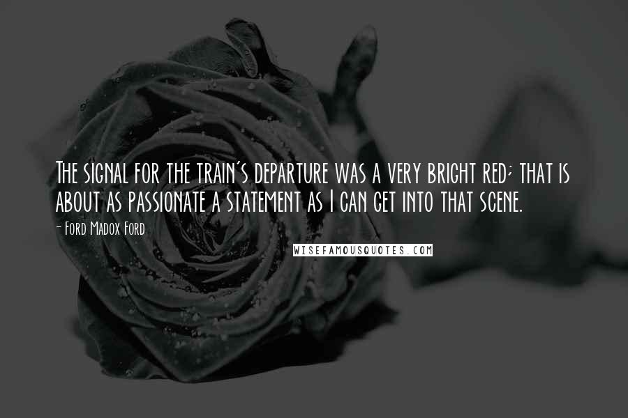 Ford Madox Ford quotes: The signal for the train's departure was a very bright red; that is about as passionate a statement as I can get into that scene.