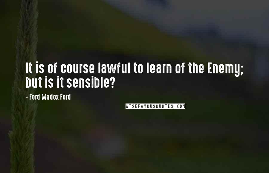 Ford Madox Ford quotes: It is of course lawful to learn of the Enemy; but is it sensible?