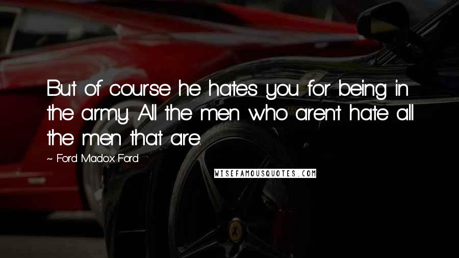 Ford Madox Ford quotes: But of course he hates you for being in the army. All the men who aren't hate all the men that are.