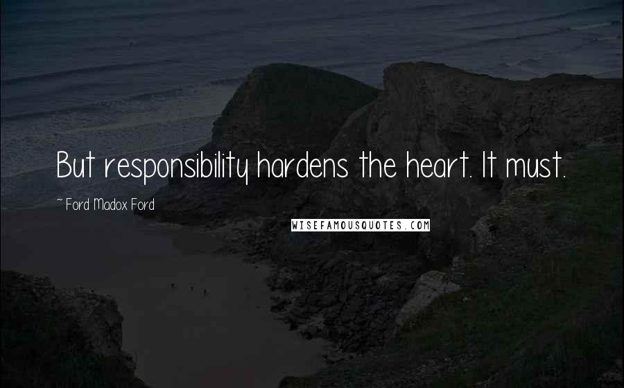 Ford Madox Ford quotes: But responsibility hardens the heart. It must.