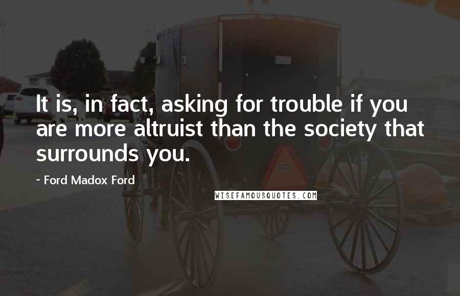 Ford Madox Ford quotes: It is, in fact, asking for trouble if you are more altruist than the society that surrounds you.