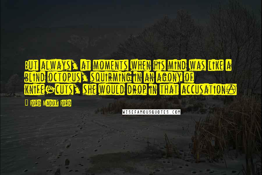 Ford Madox Ford quotes: But always, at moments when his mind was like a blind octopus, squirming in an agony of knife-cuts, she would drop in that accusation.