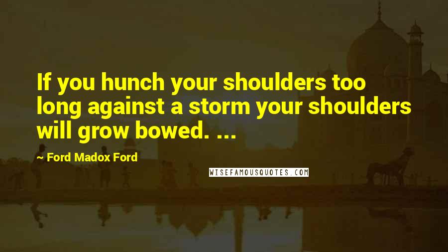 Ford Madox Ford quotes: If you hunch your shoulders too long against a storm your shoulders will grow bowed. ...