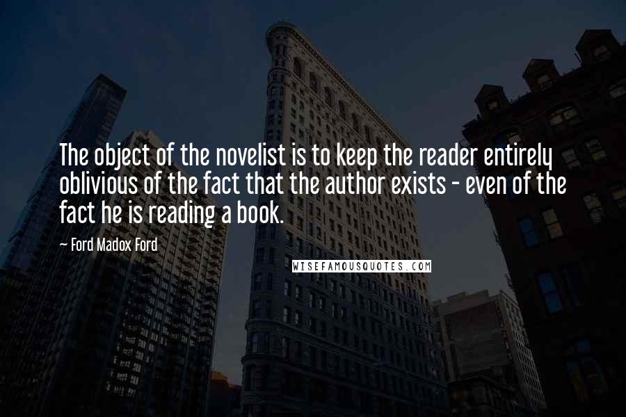 Ford Madox Ford quotes: The object of the novelist is to keep the reader entirely oblivious of the fact that the author exists - even of the fact he is reading a book. Ford Madox Ford quotes: The object of the novelist is to keep the reader entirely oblivious of the fact that the author exists - even of the fact he is reading a book.
