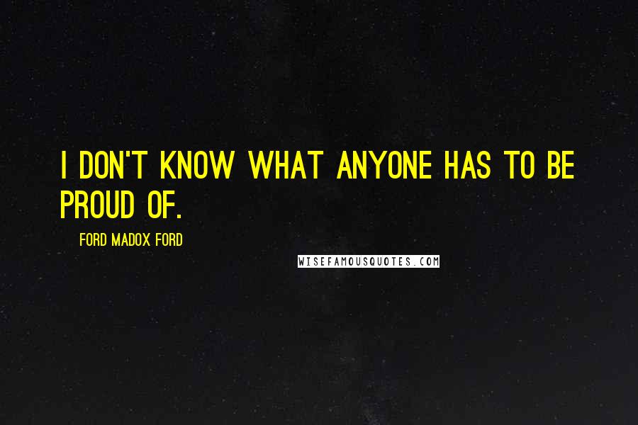 Ford Madox Ford quotes: I don't know what anyone has to be proud of.