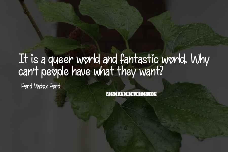 Ford Madox Ford quotes: It is a queer world and fantastic world. Why can't people have what they want?