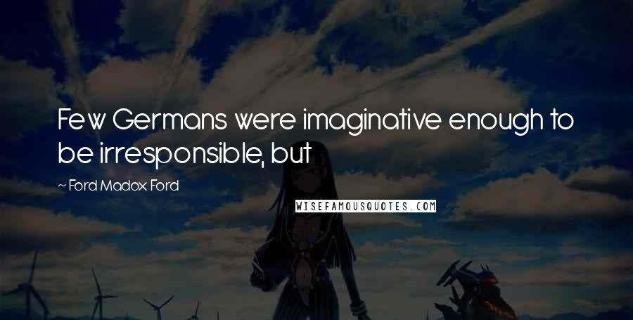 Ford Madox Ford quotes: Few Germans were imaginative enough to be irresponsible, but