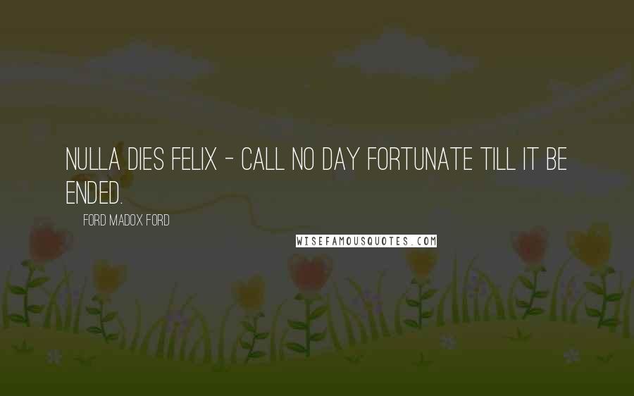 Ford Madox Ford quotes: Nulla dies felix - call no day fortunate till it be ended.