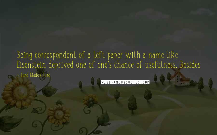 Ford Madox Ford quotes: Being correspondent of a Left paper with a name like Eisenstein deprived one of one's chance of usefulness. Besides