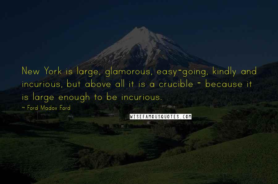 Ford Madox Ford quotes: New York is large, glamorous, easy-going, kindly and incurious, but above all it is a crucible - because it is large enough to be incurious. Ford Madox Ford quotes: New York is large, glamorous, easy-going, kindly and incurious, but above all it is a crucible - because it is large enough to be incurious.