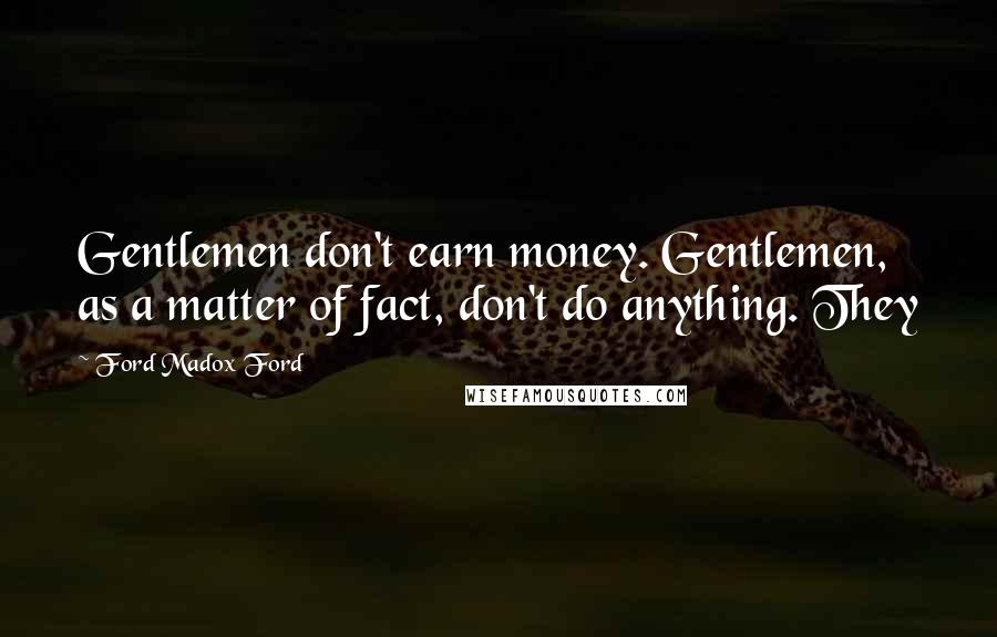 Ford Madox Ford quotes: Gentlemen don't earn money. Gentlemen, as a matter of fact, don't do anything. They