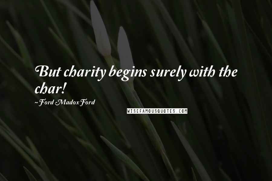 Ford Madox Ford quotes: But charity begins surely with the char!