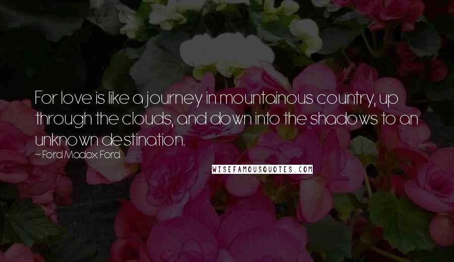 Ford Madox Ford quotes: For love is like a journey in mountainous country, up through the clouds, and down into the shadows to an unknown destination. Ford Madox Ford quotes: For love is like a journey in mountainous country, up through the clouds, and down into the shadows to an unknown destination.