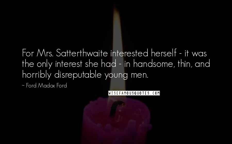 Ford Madox Ford quotes: For Mrs. Satterthwaite interested herself - it was the only interest she had - in handsome, thin, and horribly disreputable young men.