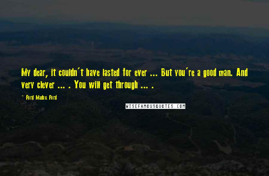 Ford Madox Ford quotes: My dear, it couldn't have lasted for ever ... But you're a good man. And very clever ... . You will get through ... .