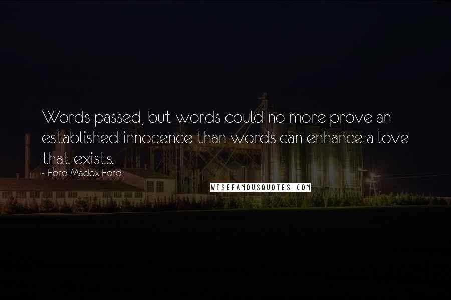 Ford Madox Ford quotes: Words passed, but words could no more prove an established innocence than words can enhance a love that exists.