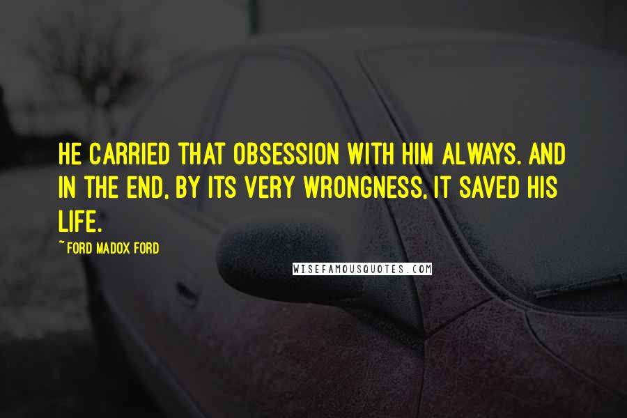 Ford Madox Ford quotes: He carried that obsession with him always. And in the end, by its very wrongness, it saved his life.