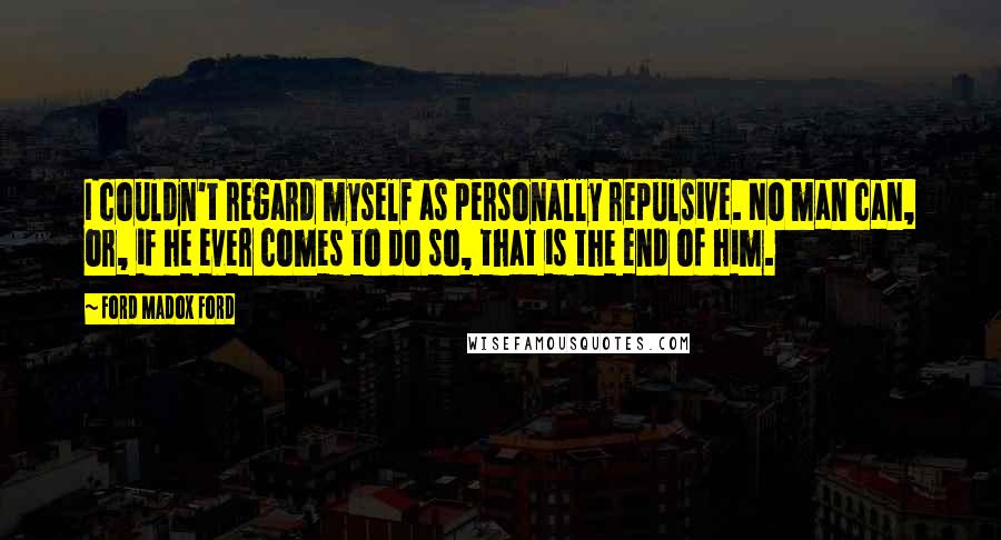 Ford Madox Ford quotes: I couldn't regard myself as personally repulsive. No man can, or, if he ever comes to do so, that is the end of him. Ford Madox Ford quotes: I couldn't regard myself as personally repulsive. No man can, or, if he ever comes to do so, that is the end of him.