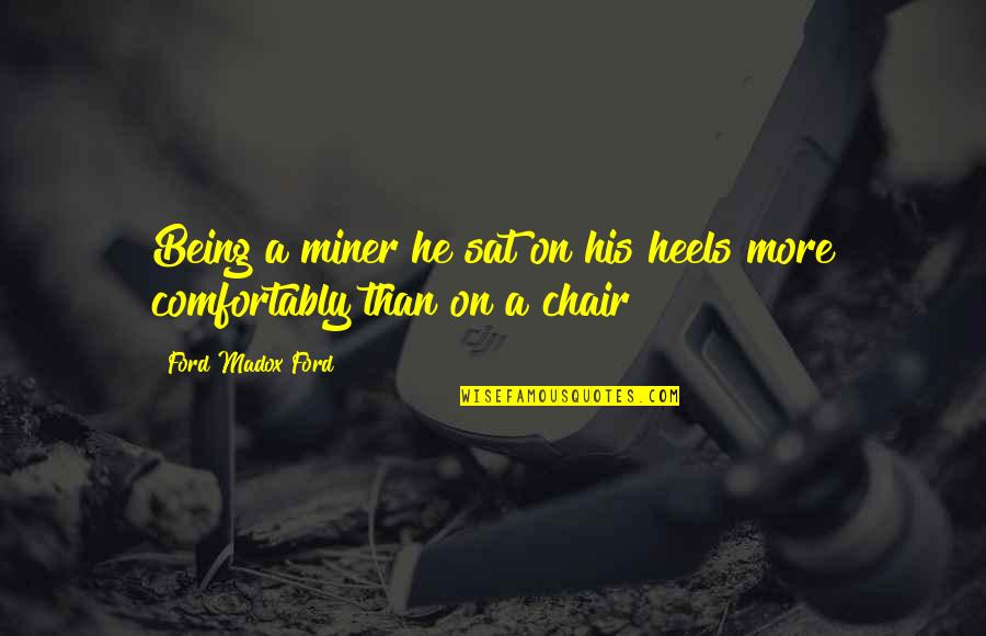 Ford Madox Quotes By Ford Madox Ford: Being a miner he sat on his heels Ford Madox Quotes By Ford Madox Ford: Being a miner he sat on his heels