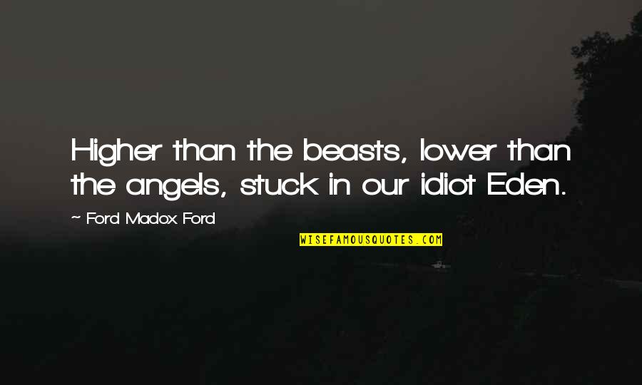 Ford Madox Quotes By Ford Madox Ford: Higher than the beasts, lower than the angels, Ford Madox Quotes By Ford Madox Ford: Higher than the beasts, lower than the angels,