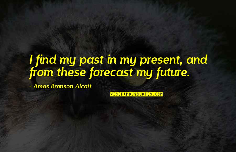 Forecasts Quotes By Amos Bronson Alcott: I find my past in my present, and