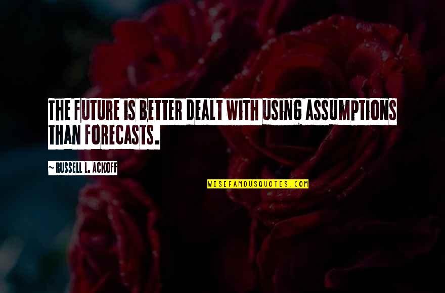 Forecasts Quotes By Russell L. Ackoff: The future is better dealt with using assumptions