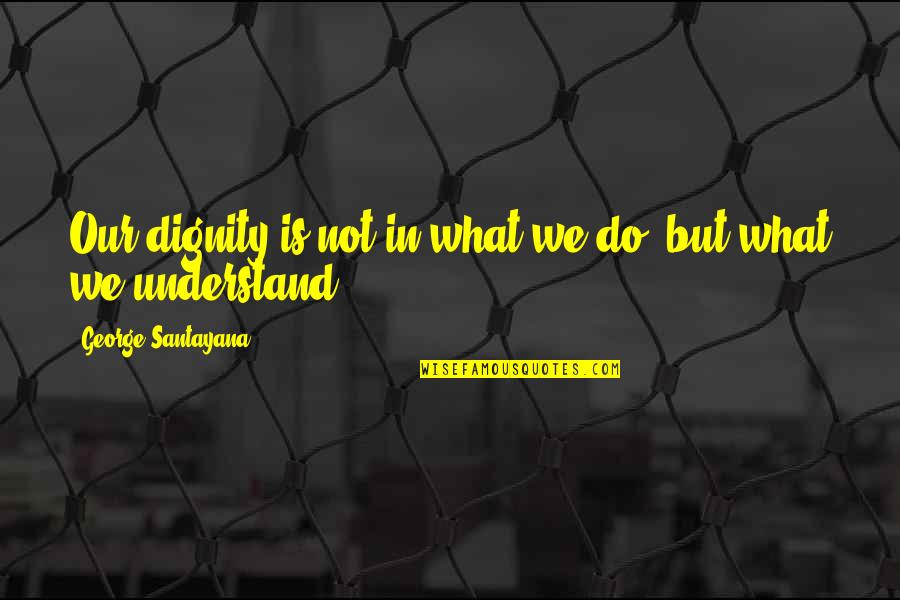 Forefeet Quotes By George Santayana: Our dignity is not in what we do, Forefeet Quotes By George Santayana: Our dignity is not in what we do,