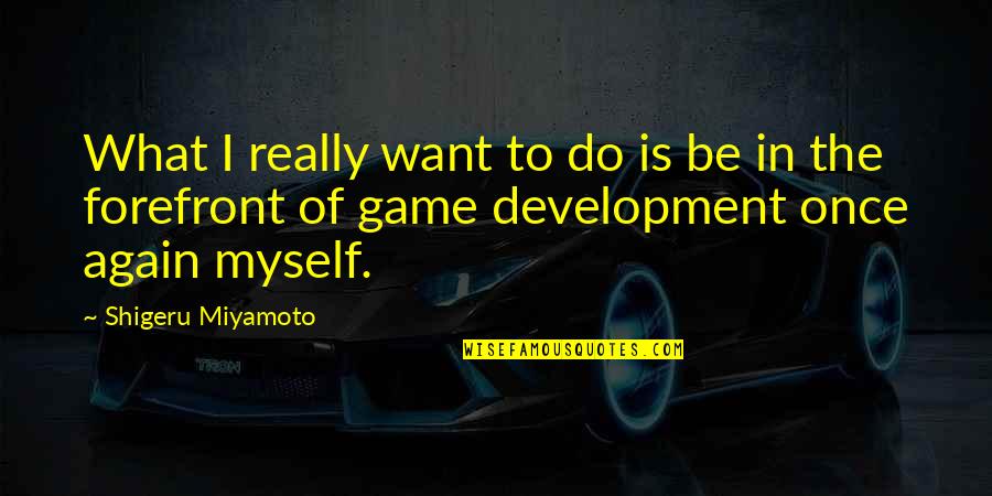 Forefront Quotes By Shigeru Miyamoto: What I really want to do is be