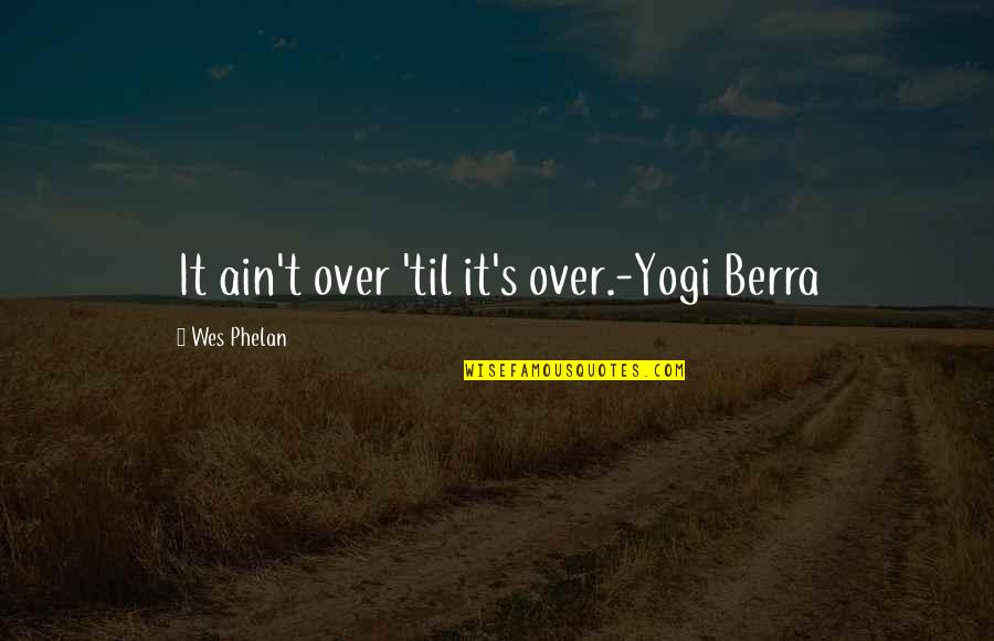 Foregoers Quotes By Wes Phelan: It ain't over 'til it's over.-Yogi Berra