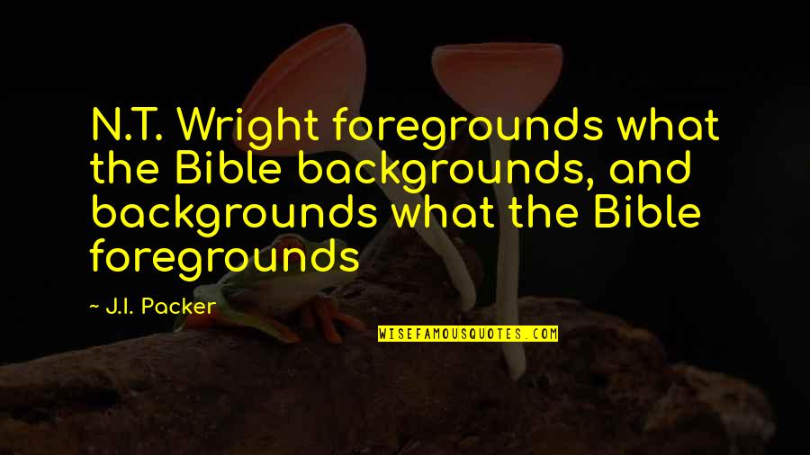 Foreground Quotes By J.I. Packer: N.T. Wright foregrounds what the Bible backgrounds, and