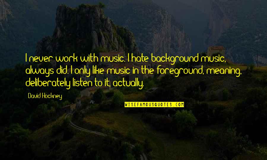 Foreground's Quotes By David Hockney: I never work with music. I hate background