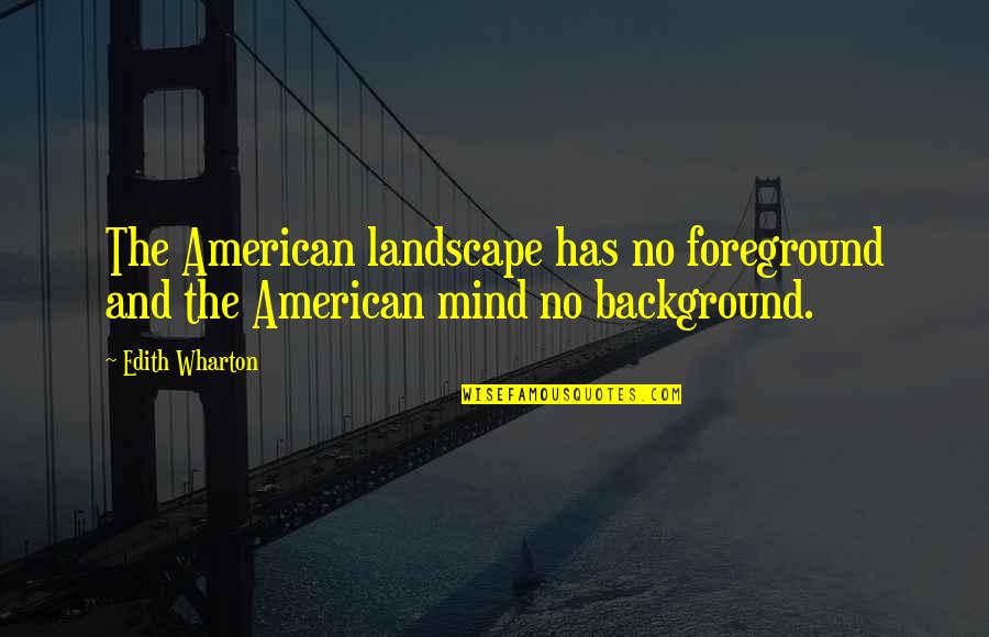 Foreground's Quotes By Edith Wharton: The American landscape has no foreground and the