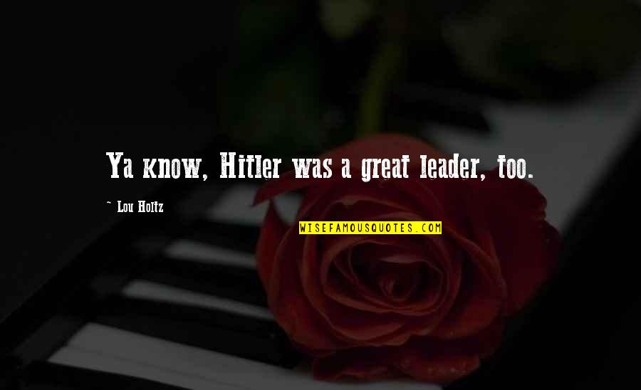Forehead Kiss And Hug Quotes By Lou Holtz: Ya know, Hitler was a great leader, too. Forehead Kiss And Hug Quotes By Lou Holtz: Ya know, Hitler was a great leader, too.