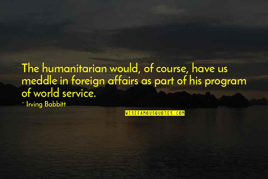 Foreign Affairs Quotes By Irving Babbitt: The humanitarian would, of course, have us meddle