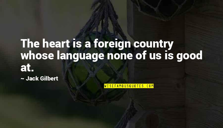 Foreign Country Quotes By Jack Gilbert: The heart is a foreign country whose language