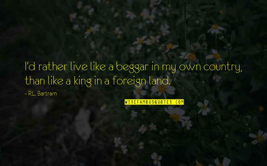 Foreign Country Quotes By R.L. Bartram: I'd rather live like a beggar in my