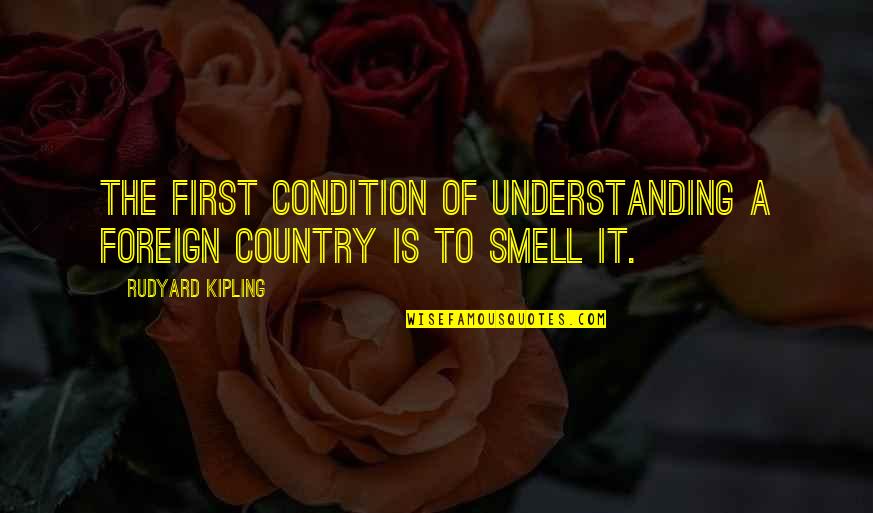 Foreign Country Quotes By Rudyard Kipling: The first condition of understanding a foreign country