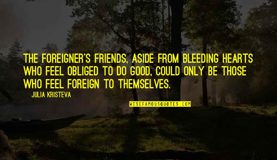 Foreign Friends Quotes By Julia Kristeva: The foreigner's friends, aside from bleeding hearts who