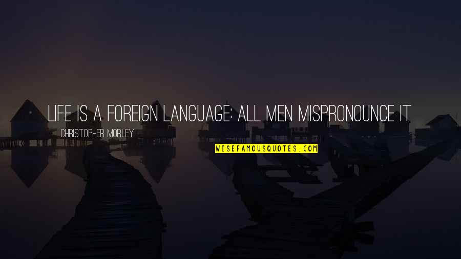 Foreign Life Quotes By Christopher Morley: Life is a foreign language; all men mispronounce