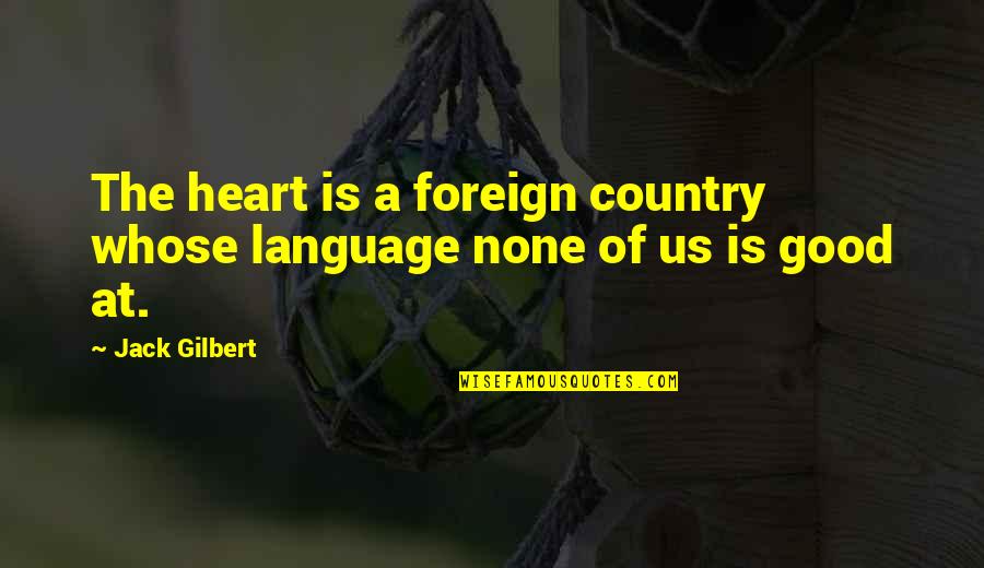 Foreign Love Quotes By Jack Gilbert: The heart is a foreign country whose language