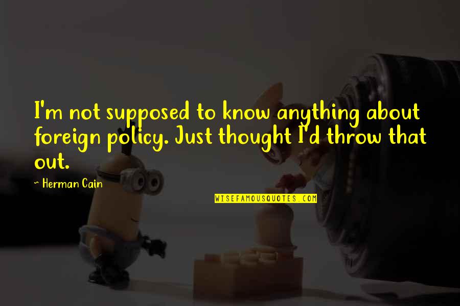 Foreign Policy Quotes By Herman Cain: I'm not supposed to know anything about foreign