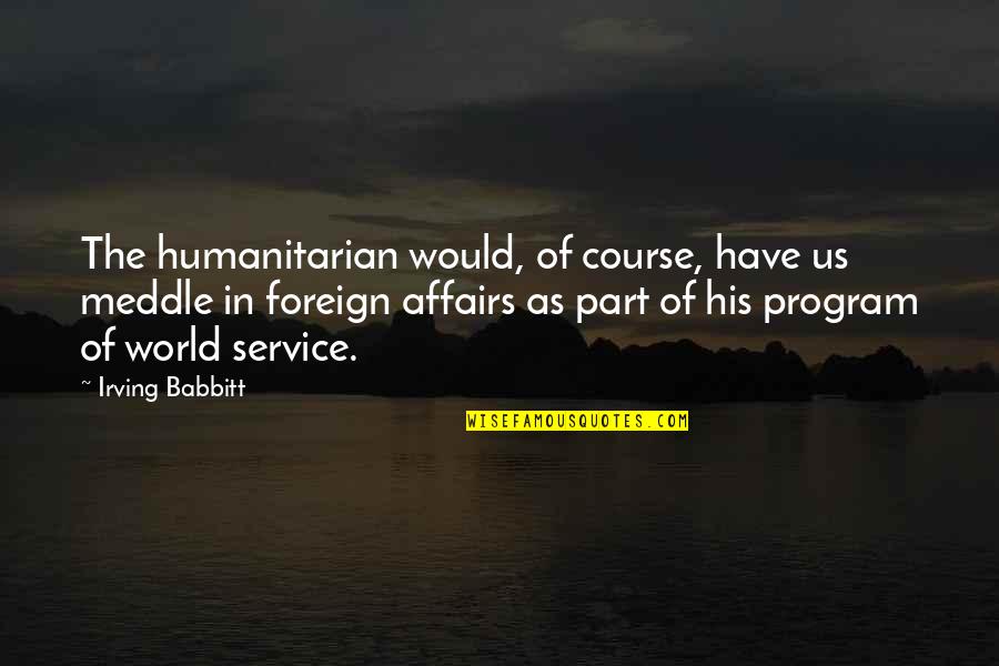 Foreign Service Quotes By Irving Babbitt: The humanitarian would, of course, have us meddle