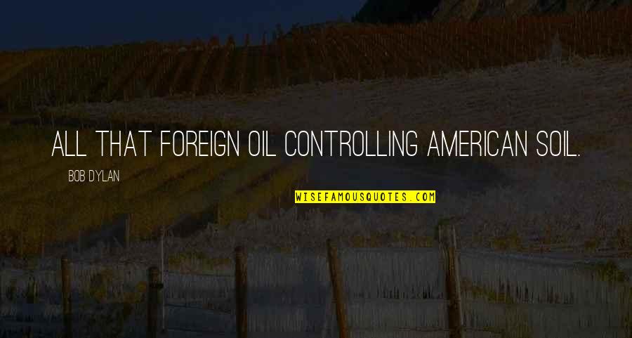 Foreign Soil Quotes By Bob Dylan: All that foreign oil controlling American soil.